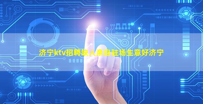 济宁ktv招聘缺人亲自驻场生意好济宁