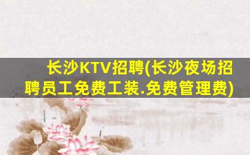 长沙KTV招聘(长沙夜场招聘员工免费工装.免费管理费)